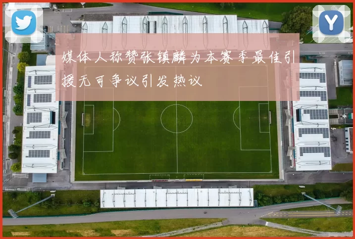 媒体人称赞张镇麟为本赛季最佳引援无可争议引发热议