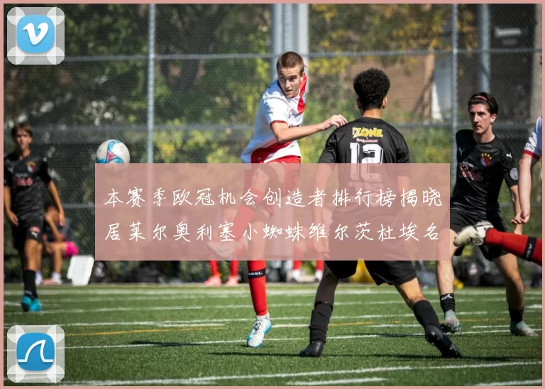 本赛季欧冠机会创造者排行榜揭晓居莱尔奥利塞小蜘蛛维尔茨杜埃名列前五