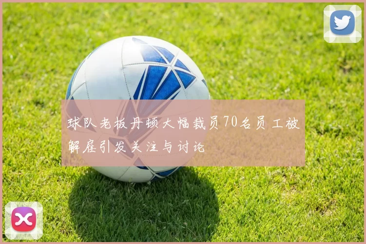 球队老板丹顿大幅裁员70名员工被解雇引发关注与讨论