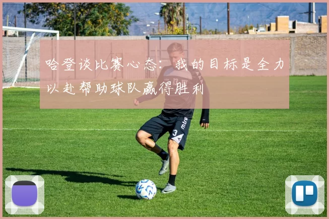 哈登谈比赛心态：我的目标是全力以赴帮助球队赢得胜利