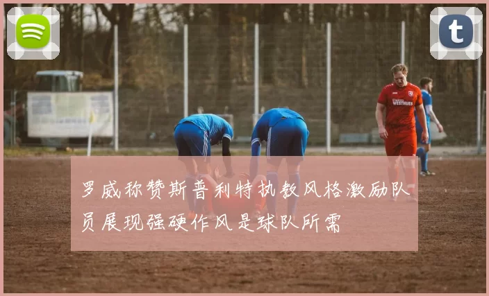 罗威称赞斯普利特执教风格激励队员展现强硬作风是球队所需