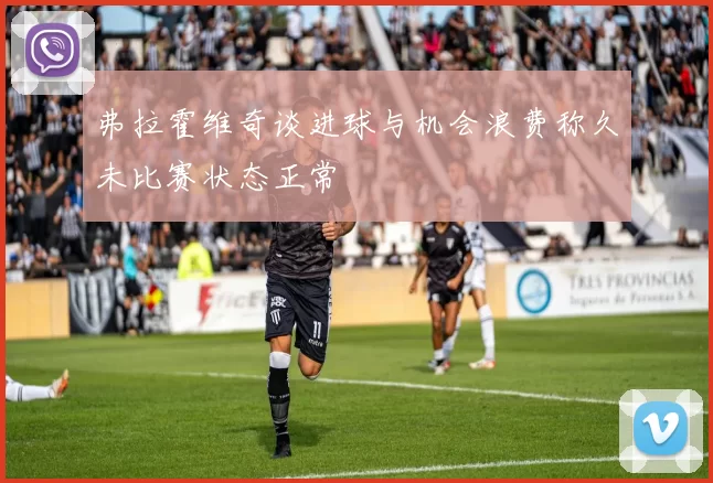 弗拉霍维奇谈进球与机会浪费称久未比赛状态正常