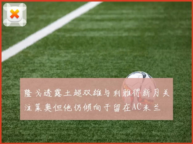 隆戈透露土超双雄与利雅得新月关注莱奥但他仍倾向于留在AC米兰