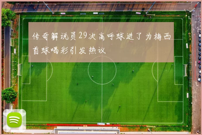 传奇解说员29次高呼球进了为梅西首球喝彩引发热议