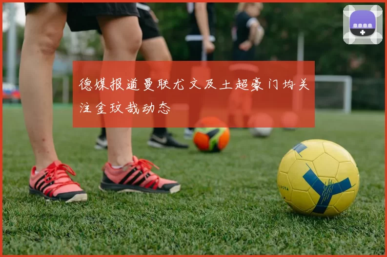 德媒报道曼联尤文及土超豪门均关注金玟哉动态