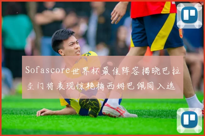 Sofascore世界杯最佳阵容揭晓巴拉圭门将表现惊艳梅西姆巴佩同入选