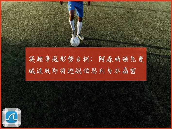 英超争冠形势分析：阿森纳领先曼城追赶即将迎战伯恩利与水晶宫