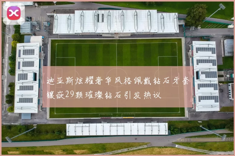 迪亚斯炫耀奢华风格佩戴钻石牙套镶嵌29颗璀璨钻石引发热议