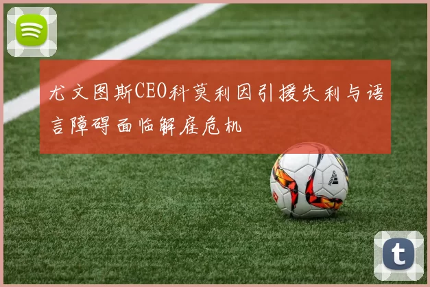 尤文图斯CEO科莫利因引援失利与语言障碍面临解雇危机