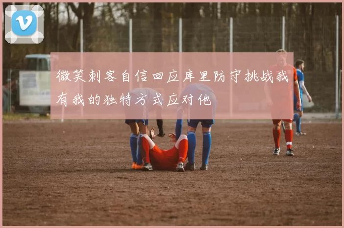 微笑刺客自信回应库里防守挑战我有我的独特方式应对他