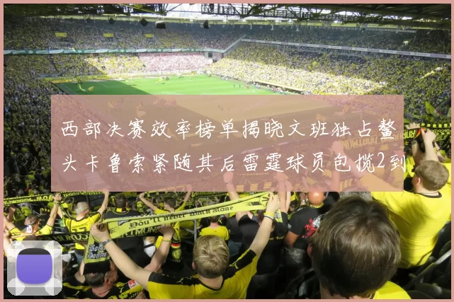 西部决赛效率榜单揭晓文班独占鳌头卡鲁索紧随其后雷霆球员包揽2到5名